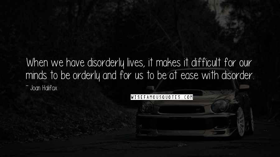 Joan Halifax Quotes: When we have disorderly lives, it makes it difficult for our minds to be orderly and for us to be at ease with disorder.