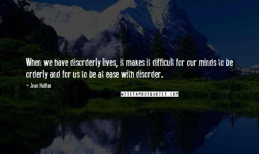 Joan Halifax Quotes: When we have disorderly lives, it makes it difficult for our minds to be orderly and for us to be at ease with disorder.