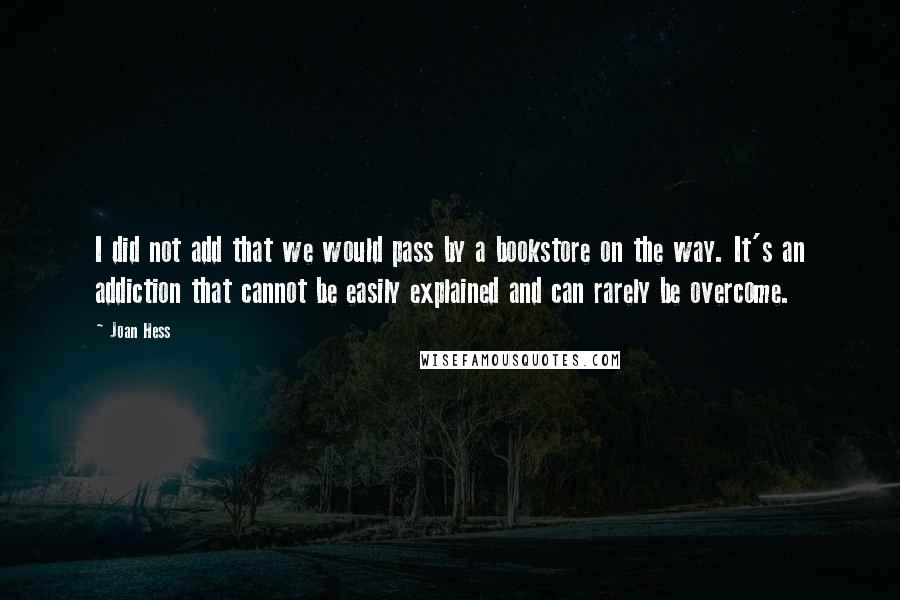 Joan Hess Quotes: I did not add that we would pass by a bookstore on the way. It's an addiction that cannot be easily explained and can rarely be overcome.