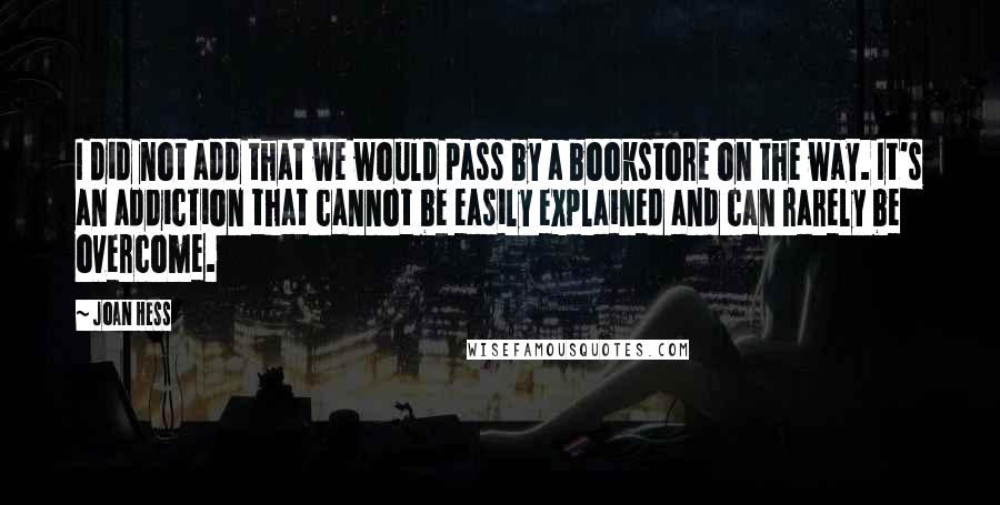 Joan Hess Quotes: I did not add that we would pass by a bookstore on the way. It's an addiction that cannot be easily explained and can rarely be overcome.