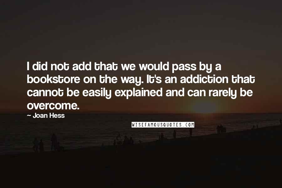 Joan Hess Quotes: I did not add that we would pass by a bookstore on the way. It's an addiction that cannot be easily explained and can rarely be overcome.