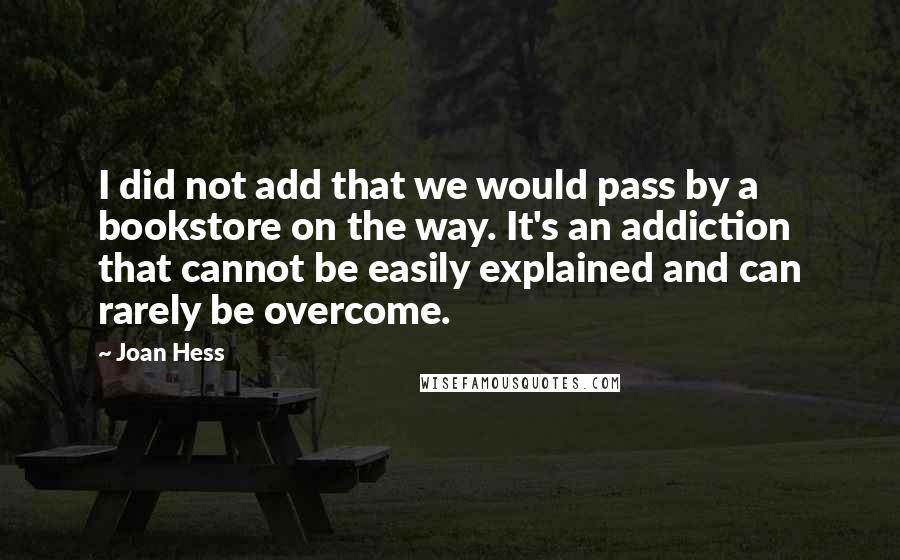 Joan Hess Quotes: I did not add that we would pass by a bookstore on the way. It's an addiction that cannot be easily explained and can rarely be overcome.