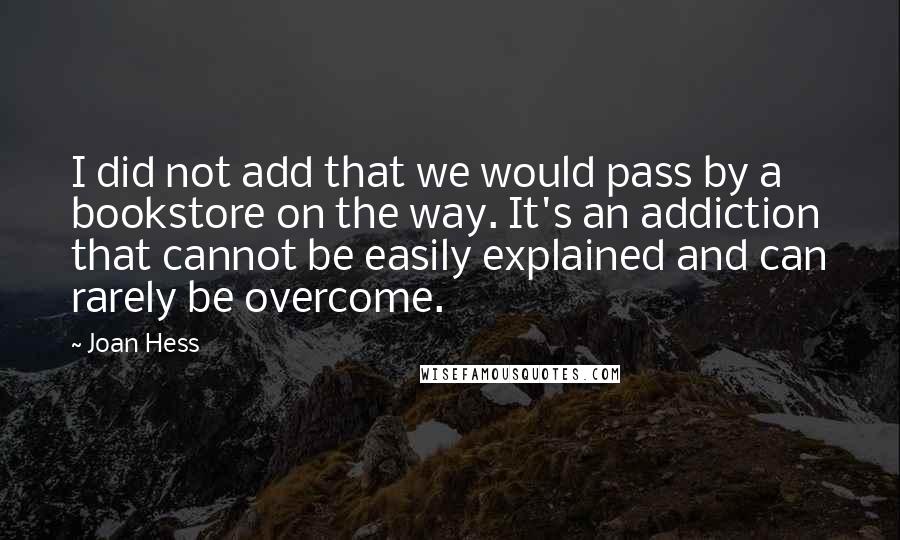 Joan Hess Quotes: I did not add that we would pass by a bookstore on the way. It's an addiction that cannot be easily explained and can rarely be overcome.