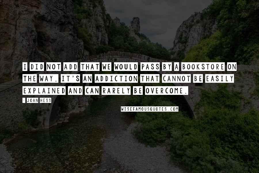 Joan Hess Quotes: I did not add that we would pass by a bookstore on the way. It's an addiction that cannot be easily explained and can rarely be overcome.