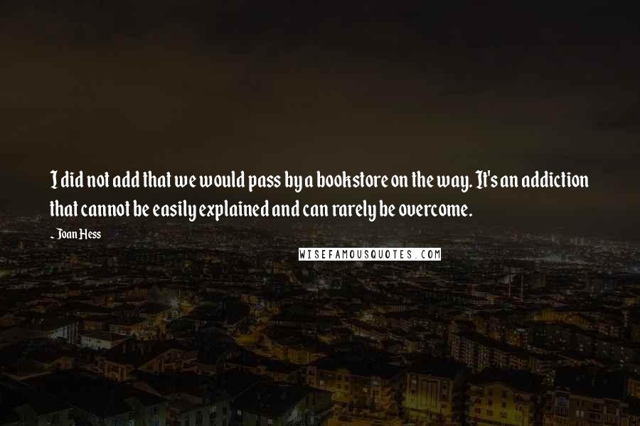 Joan Hess Quotes: I did not add that we would pass by a bookstore on the way. It's an addiction that cannot be easily explained and can rarely be overcome.