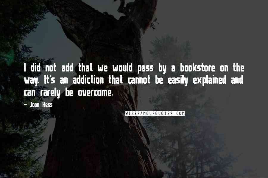 Joan Hess Quotes: I did not add that we would pass by a bookstore on the way. It's an addiction that cannot be easily explained and can rarely be overcome.