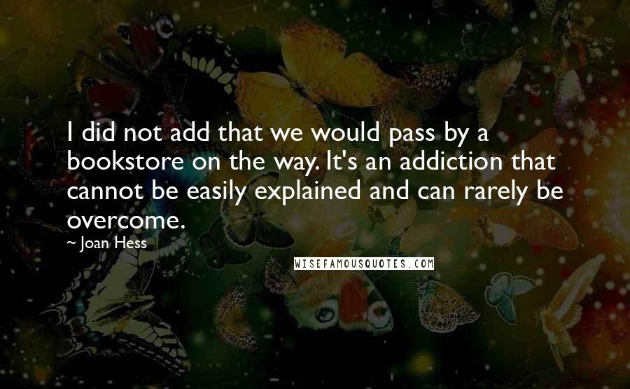 Joan Hess Quotes: I did not add that we would pass by a bookstore on the way. It's an addiction that cannot be easily explained and can rarely be overcome.