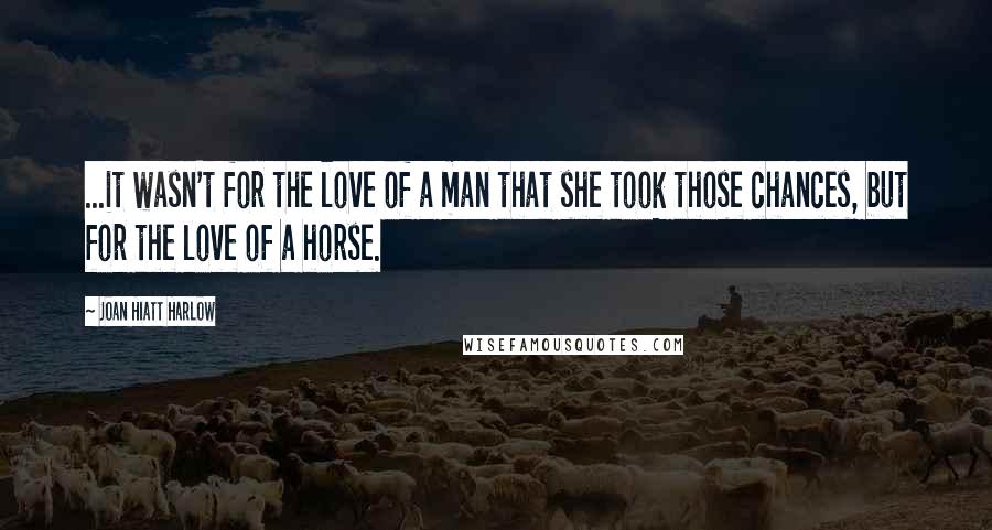 Joan Hiatt Harlow Quotes: ...it wasn't for the love of a man that she took those chances, but for the love of a horse.