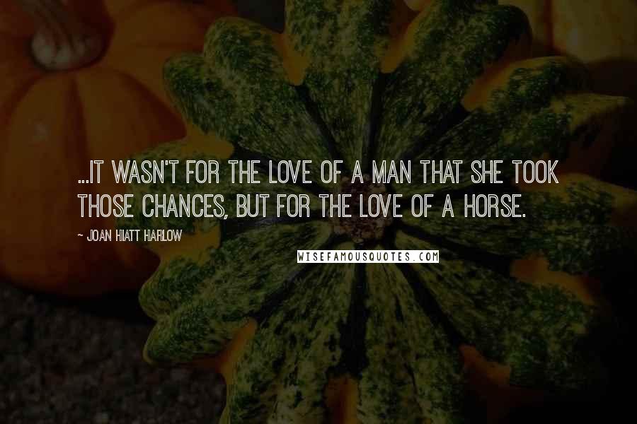 Joan Hiatt Harlow Quotes: ...it wasn't for the love of a man that she took those chances, but for the love of a horse.