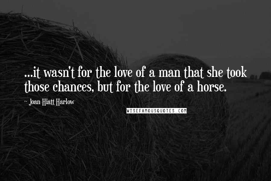 Joan Hiatt Harlow Quotes: ...it wasn't for the love of a man that she took those chances, but for the love of a horse.