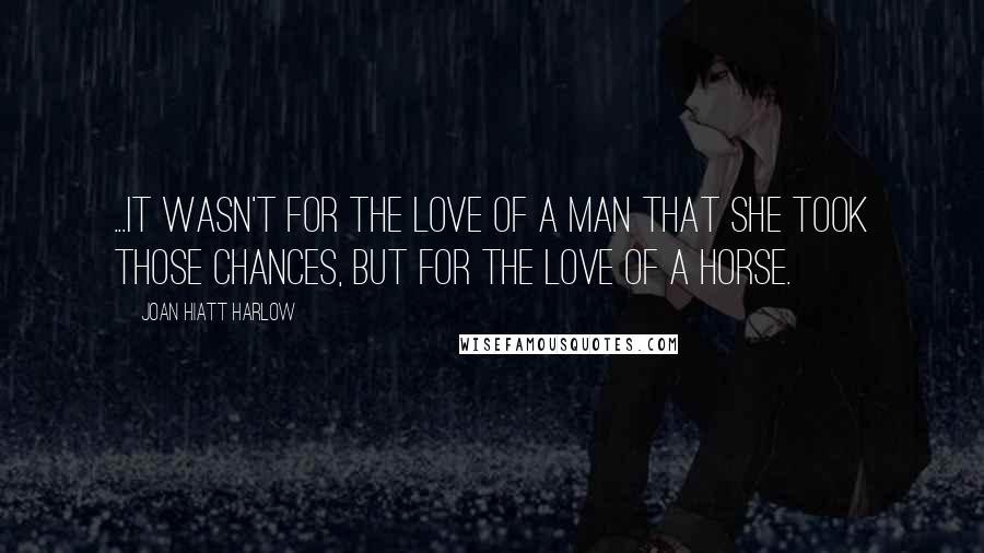 Joan Hiatt Harlow Quotes: ...it wasn't for the love of a man that she took those chances, but for the love of a horse.