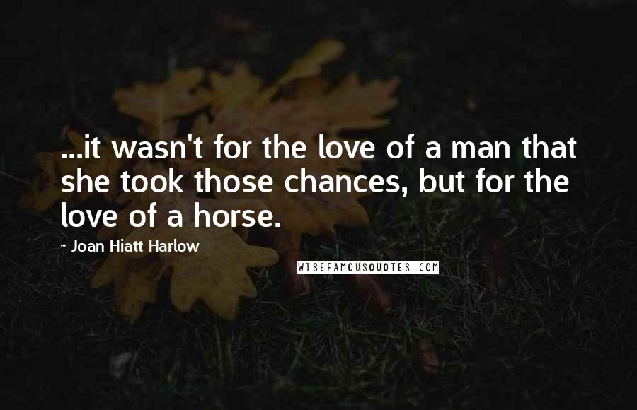 Joan Hiatt Harlow Quotes: ...it wasn't for the love of a man that she took those chances, but for the love of a horse.