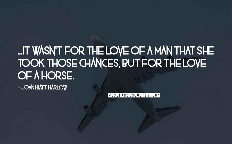 Joan Hiatt Harlow Quotes: ...it wasn't for the love of a man that she took those chances, but for the love of a horse.