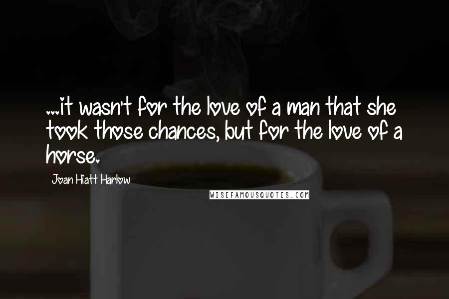 Joan Hiatt Harlow Quotes: ...it wasn't for the love of a man that she took those chances, but for the love of a horse.