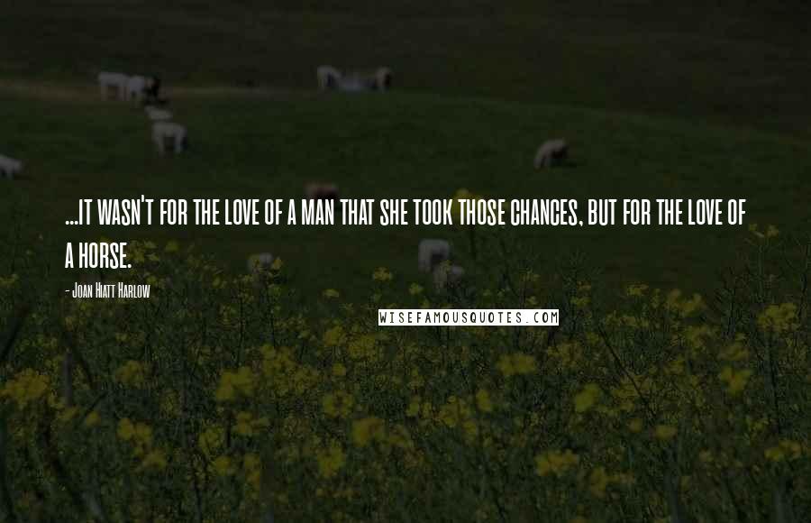 Joan Hiatt Harlow Quotes: ...it wasn't for the love of a man that she took those chances, but for the love of a horse.