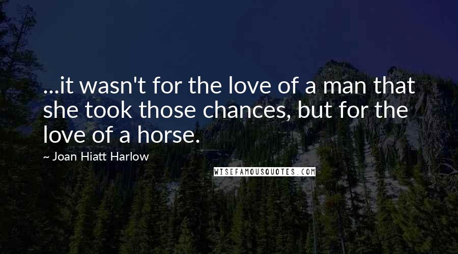 Joan Hiatt Harlow Quotes: ...it wasn't for the love of a man that she took those chances, but for the love of a horse.