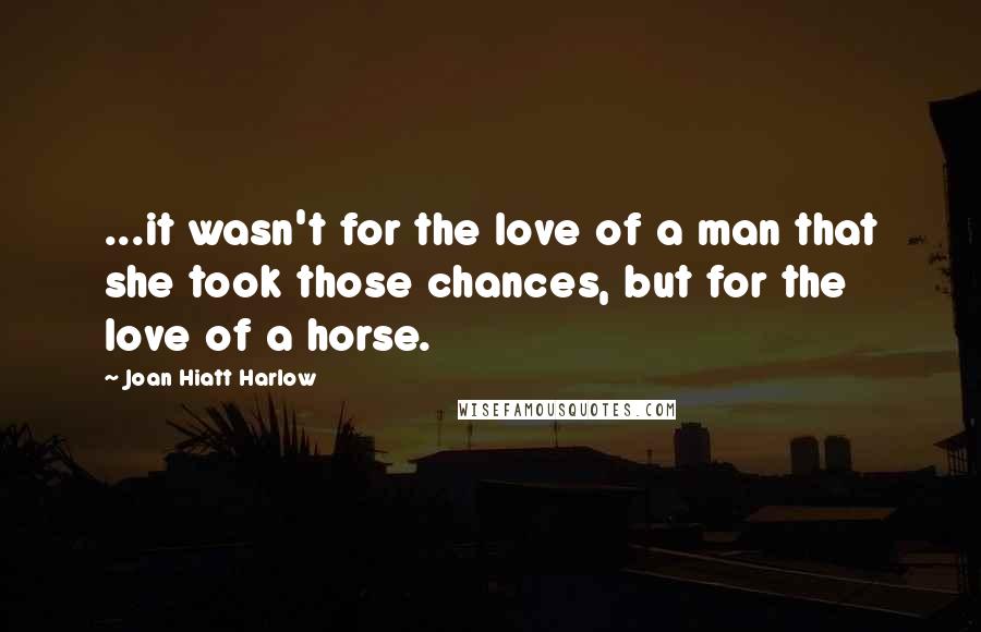 Joan Hiatt Harlow Quotes: ...it wasn't for the love of a man that she took those chances, but for the love of a horse.