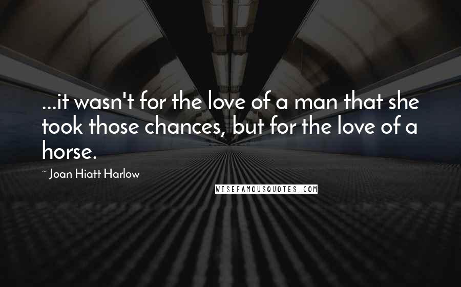 Joan Hiatt Harlow Quotes: ...it wasn't for the love of a man that she took those chances, but for the love of a horse.