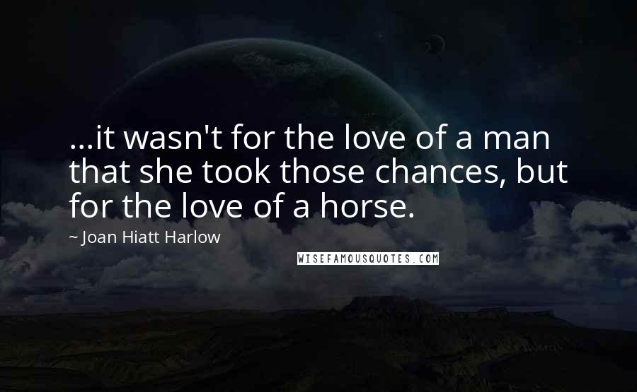 Joan Hiatt Harlow Quotes: ...it wasn't for the love of a man that she took those chances, but for the love of a horse.