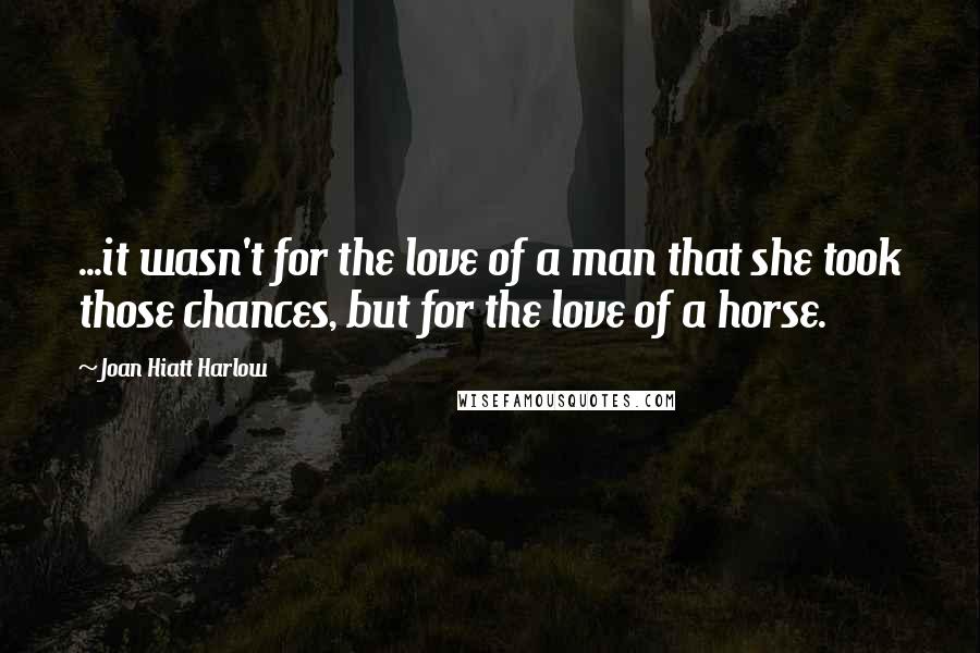 Joan Hiatt Harlow Quotes: ...it wasn't for the love of a man that she took those chances, but for the love of a horse.