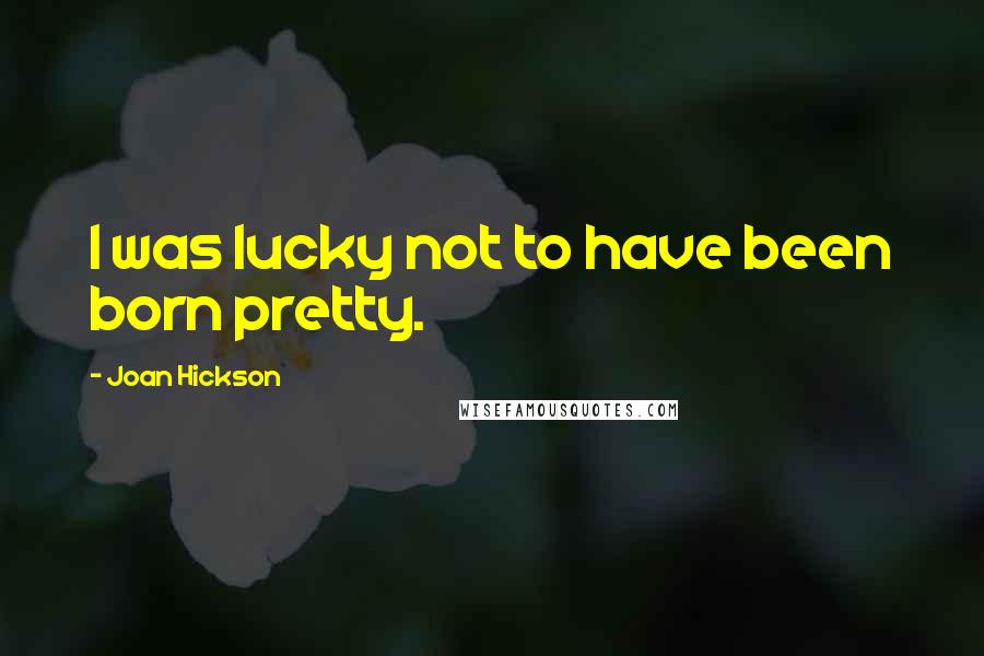 Joan Hickson Quotes: I was lucky not to have been born pretty.
