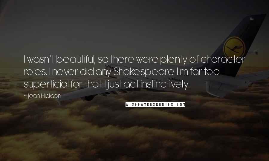 Joan Hickson Quotes: I wasn't beautiful, so there were plenty of character roles. I never did any Shakespeare, I'm far too superficial for that. I just act instinctively.