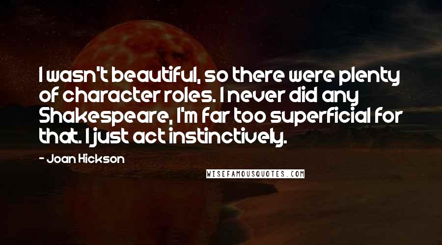 Joan Hickson Quotes: I wasn't beautiful, so there were plenty of character roles. I never did any Shakespeare, I'm far too superficial for that. I just act instinctively.