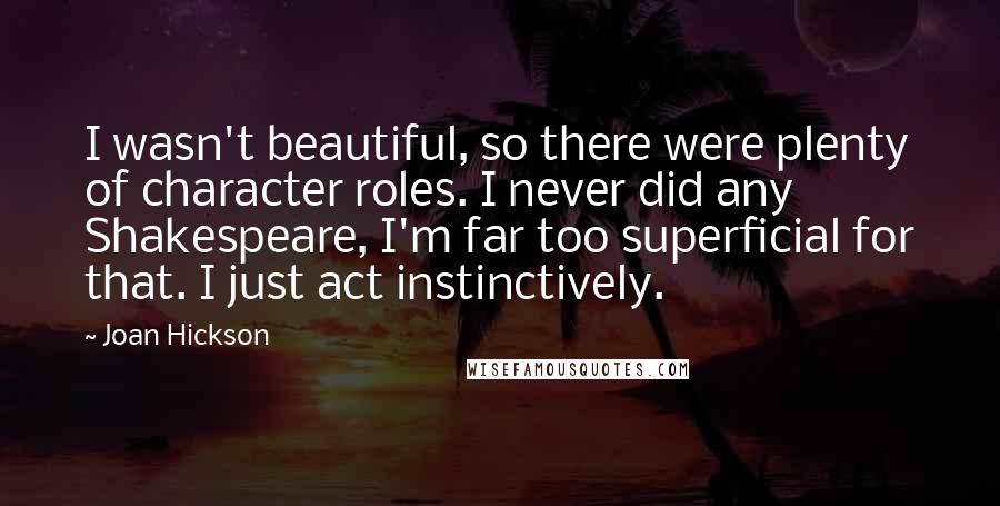 Joan Hickson Quotes: I wasn't beautiful, so there were plenty of character roles. I never did any Shakespeare, I'm far too superficial for that. I just act instinctively.