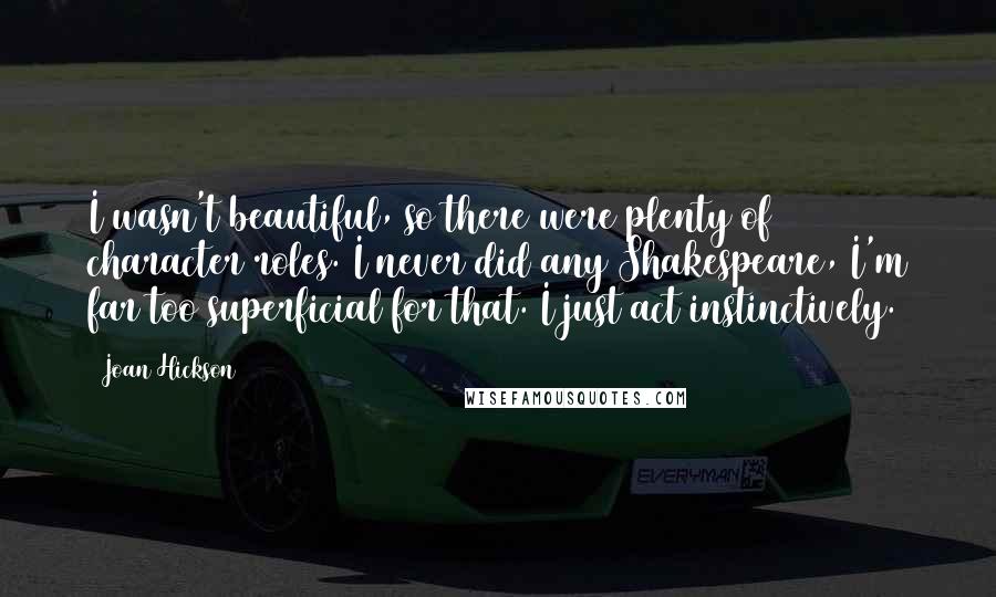 Joan Hickson Quotes: I wasn't beautiful, so there were plenty of character roles. I never did any Shakespeare, I'm far too superficial for that. I just act instinctively.