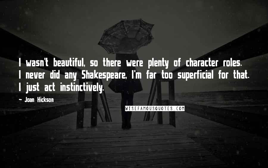 Joan Hickson Quotes: I wasn't beautiful, so there were plenty of character roles. I never did any Shakespeare, I'm far too superficial for that. I just act instinctively.