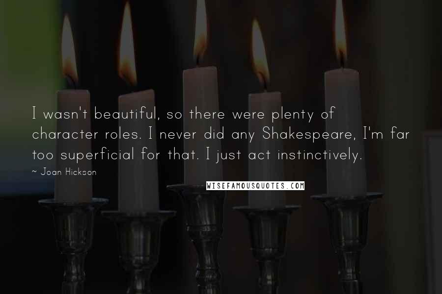 Joan Hickson Quotes: I wasn't beautiful, so there were plenty of character roles. I never did any Shakespeare, I'm far too superficial for that. I just act instinctively.