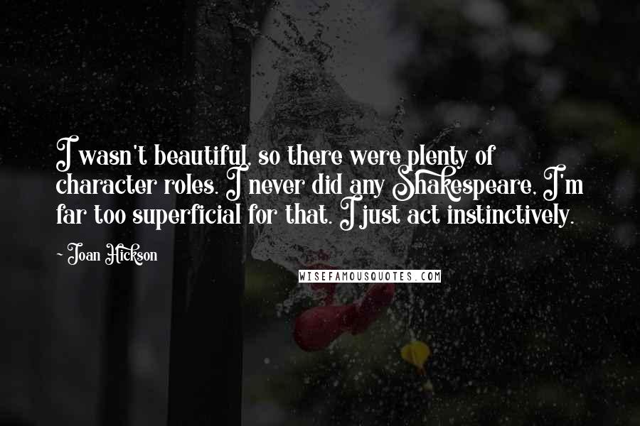 Joan Hickson Quotes: I wasn't beautiful, so there were plenty of character roles. I never did any Shakespeare, I'm far too superficial for that. I just act instinctively.