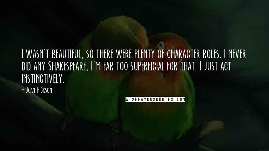 Joan Hickson Quotes: I wasn't beautiful, so there were plenty of character roles. I never did any Shakespeare, I'm far too superficial for that. I just act instinctively.