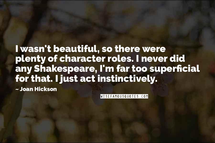 Joan Hickson Quotes: I wasn't beautiful, so there were plenty of character roles. I never did any Shakespeare, I'm far too superficial for that. I just act instinctively.