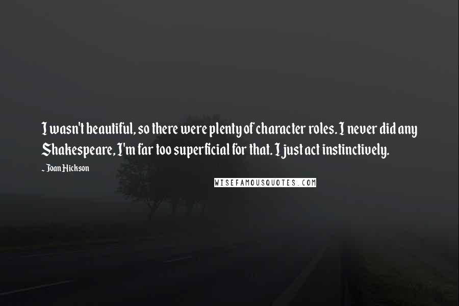 Joan Hickson Quotes: I wasn't beautiful, so there were plenty of character roles. I never did any Shakespeare, I'm far too superficial for that. I just act instinctively.