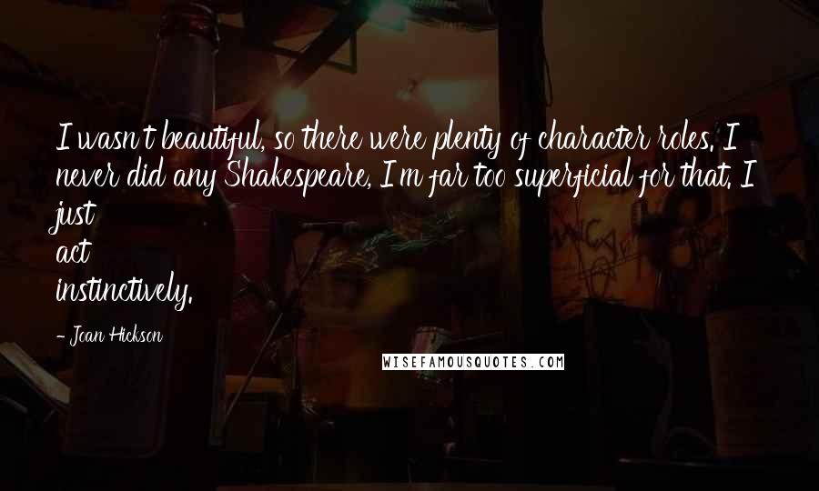 Joan Hickson Quotes: I wasn't beautiful, so there were plenty of character roles. I never did any Shakespeare, I'm far too superficial for that. I just act instinctively.