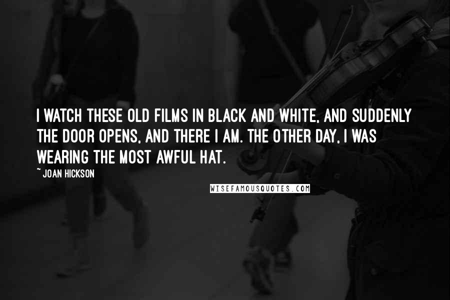 Joan Hickson Quotes: I watch these old films in black and white, and suddenly the door opens, and there I am. The other day, I was wearing the most awful hat.
