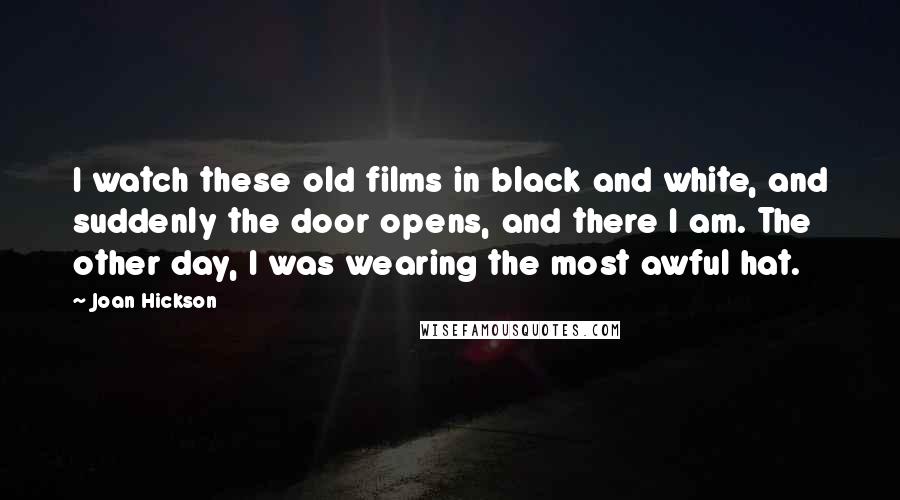 Joan Hickson Quotes: I watch these old films in black and white, and suddenly the door opens, and there I am. The other day, I was wearing the most awful hat.