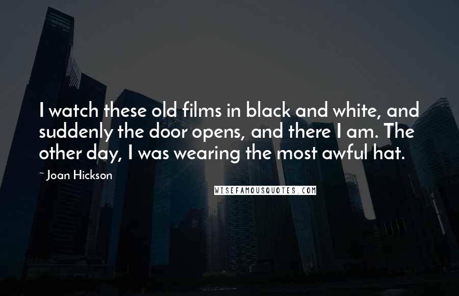 Joan Hickson Quotes: I watch these old films in black and white, and suddenly the door opens, and there I am. The other day, I was wearing the most awful hat.