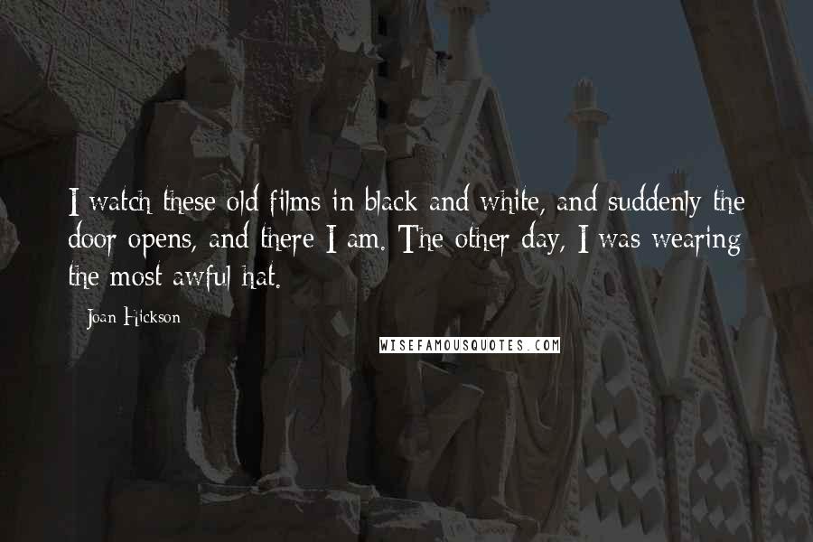 Joan Hickson Quotes: I watch these old films in black and white, and suddenly the door opens, and there I am. The other day, I was wearing the most awful hat.