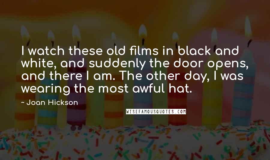 Joan Hickson Quotes: I watch these old films in black and white, and suddenly the door opens, and there I am. The other day, I was wearing the most awful hat.