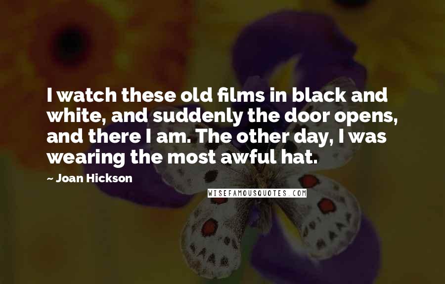 Joan Hickson Quotes: I watch these old films in black and white, and suddenly the door opens, and there I am. The other day, I was wearing the most awful hat.