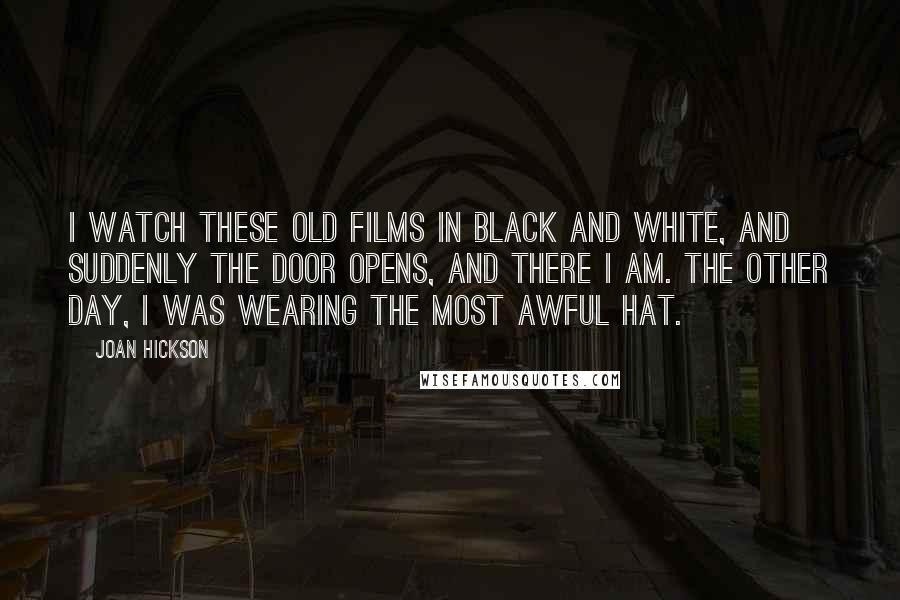 Joan Hickson Quotes: I watch these old films in black and white, and suddenly the door opens, and there I am. The other day, I was wearing the most awful hat.