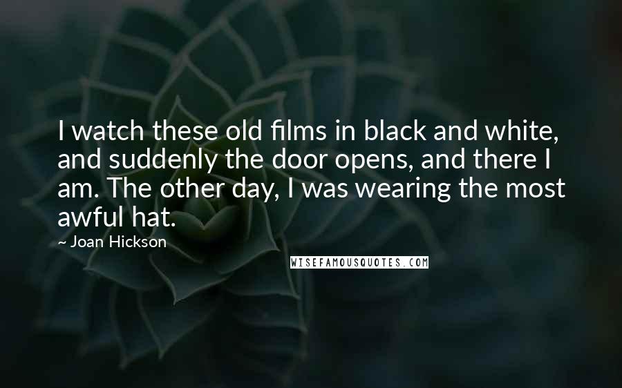 Joan Hickson Quotes: I watch these old films in black and white, and suddenly the door opens, and there I am. The other day, I was wearing the most awful hat.