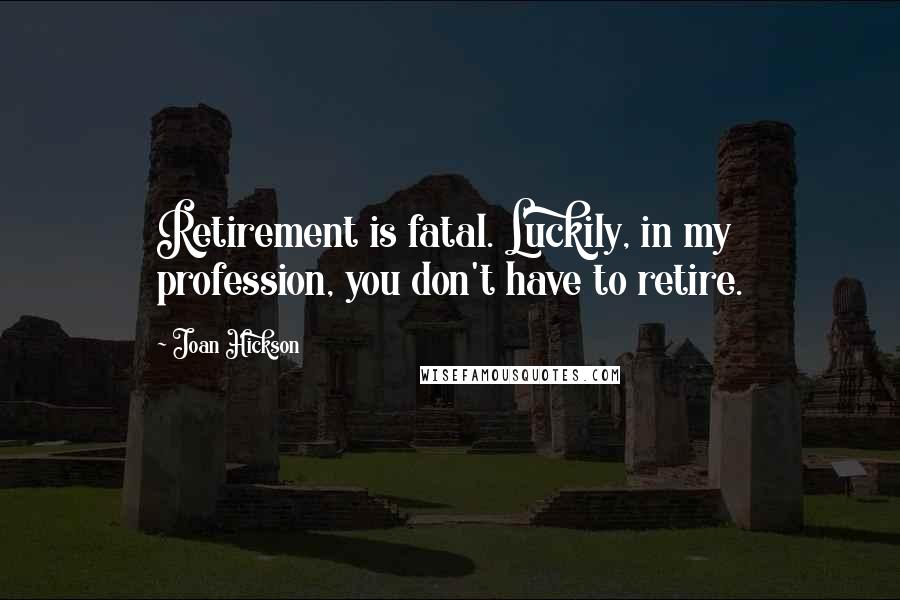 Joan Hickson Quotes: Retirement is fatal. Luckily, in my profession, you don't have to retire.