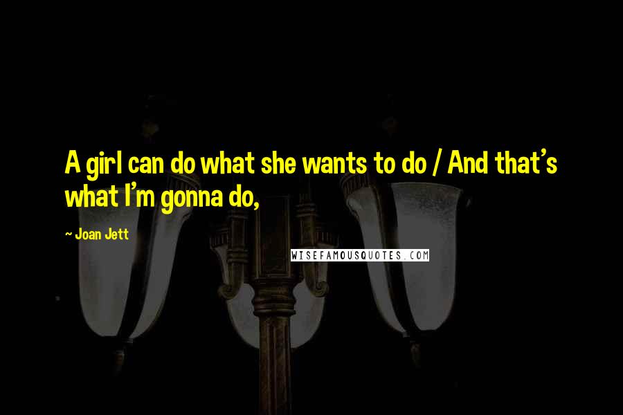 Joan Jett Quotes: A girl can do what she wants to do / And that's what I'm gonna do,