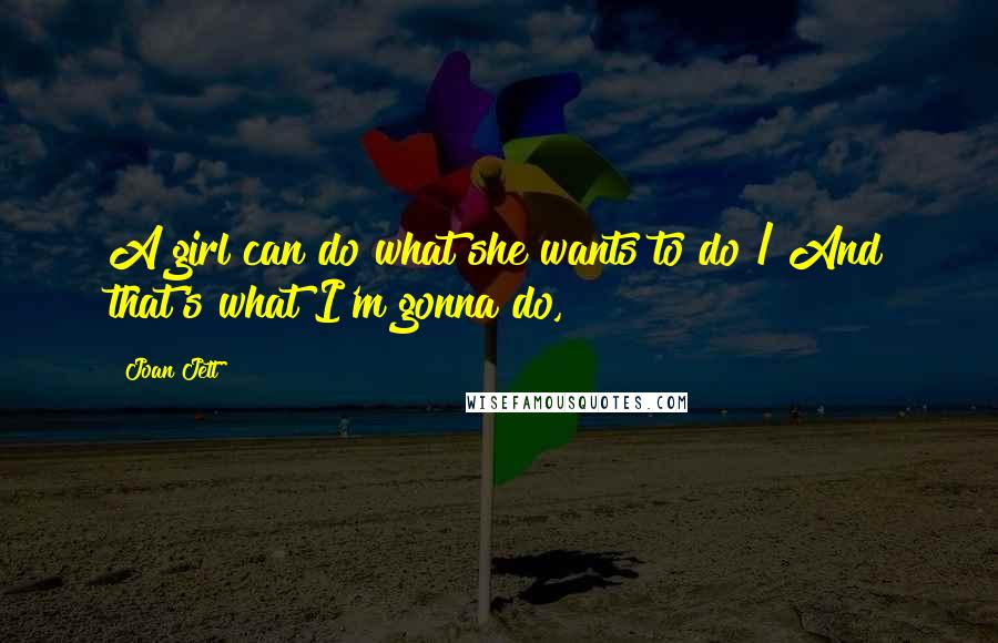 Joan Jett Quotes: A girl can do what she wants to do / And that's what I'm gonna do,