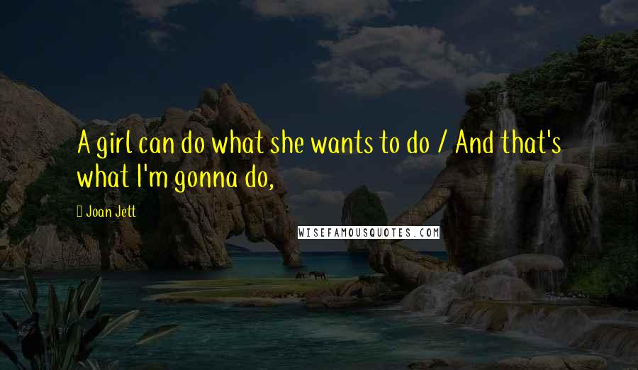 Joan Jett Quotes: A girl can do what she wants to do / And that's what I'm gonna do,