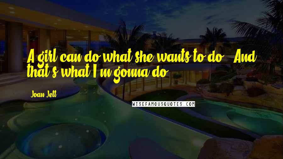 Joan Jett Quotes: A girl can do what she wants to do / And that's what I'm gonna do,