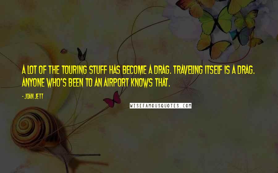Joan Jett Quotes: A lot of the touring stuff has become a drag. Traveling itself is a drag. Anyone who's been to an airport knows that.